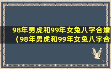 98年男虎和99年女兔八字合婚（98年男虎和99年女兔八字合婚男20）