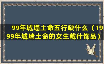 99年城墙土命五行缺什么（1999年城墙土命的女生戴什饰品）