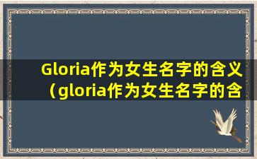 Gloria作为女生名字的含义（gloria作为女生名字的含义）