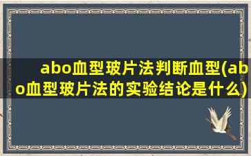 abo血型玻片法判断血型(abo血型玻片法的实验结论是什么)