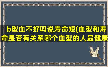 b型血不好吗说寿命短(血型和寿命是否有关系哪个血型的人最健康寿命最长)