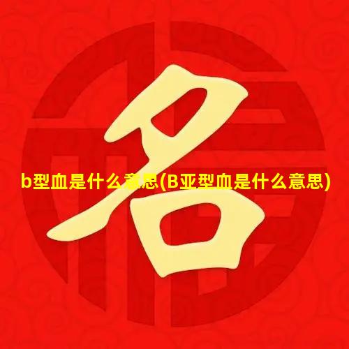 b型血是什么意思(B亚型血是什么意思)