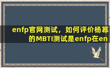 enfp官网测试，如何评价杨幂的MBTI测试是enfp在enfp们身上有什么优缺点