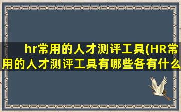 hr常用的人才测评工具(HR常用的人才测评工具有哪些各有什么优缺点)