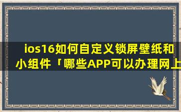 ios16如何自定义锁屏壁纸和小组件「哪些APP可以办理网上值机」