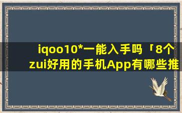 iqoo10*一能入手吗「8个zui好用的手机App有哪些推荐绝对不套路」