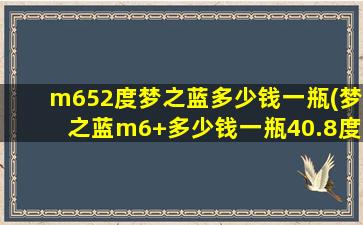 m652度梦之蓝多少钱一瓶(梦之蓝m6+多少钱一瓶40.8度)