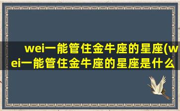 wei一能管住金牛座的星座(wei一能管住金牛座的星座是什么)