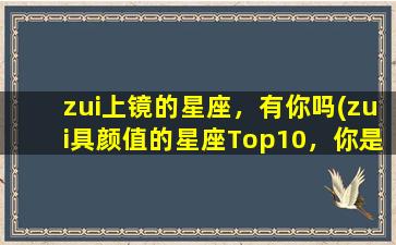 zui上镜的星座，有你吗(zui具颜值的星座Top10，你是否上榜？)