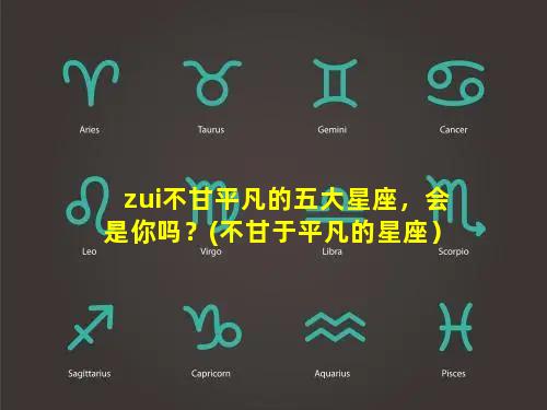 zui不甘平凡的五大星座，会是你吗？(不甘于平凡的星座）