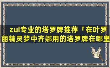 zui专业的塔罗牌推荐「在叶罗丽精灵梦中齐娜用的塔罗牌在哪里可以买到呢」