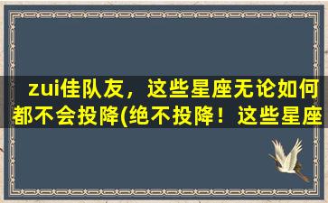 zui佳队友，这些星座无论如何都不会投降(绝不投降！这些星座一定是你zui佳的队友)