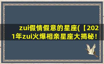 zui假情假意的星座(【2021年zui火爆相亲星座大揭秘！】)