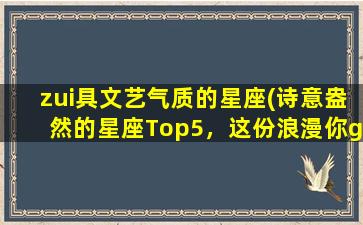 zui具文艺气质的星座(诗意盎然的星座Top5，这份浪漫你get了吗？)