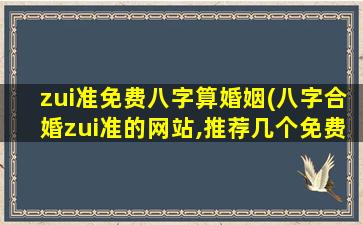 zui准免费八字算婚姻(八字合婚zui准的网站,推荐几个免费算八字的网站。)