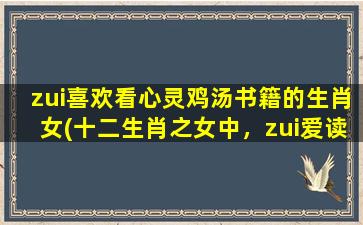 zui喜欢看心灵鸡汤书籍的生肖女(十二生肖之女中，zui爱读心灵鸡汤的星座及推荐书籍！)