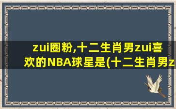 zui圈粉,十二生肖男zui喜欢的NBA球星是(十二生肖男zui爱的NBA球星TOP10，看看谁成为了圈粉之王)