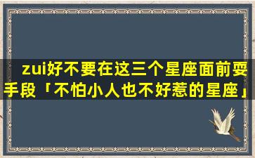 zui好不要在这三个星座面前耍手段「不怕小人也不好惹的星座」