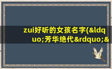 zui好听的女孩名字(“芳华绝代”——全球热门女孩名字大全推荐)