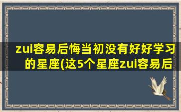 zui容易后悔当初没有好好学习的星座(这5个星座zui容易后悔当初不好好学习)