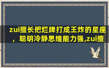 zui擅长把烂牌打成王炸的星座，聪明冷静思维能力强,zui擅长把烂牌打成王炸的星座有哪些