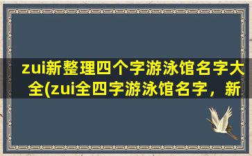 zui新整理四个字游泳馆名字大全(zui全四字游泳馆名字，新派豪华特色泳池，为您提供zui佳游泳体验)