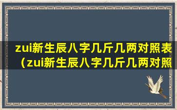 zui新生辰八字几斤几两对照表（zui新生辰八字几斤几两对照表2022）