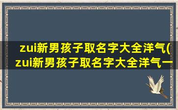 zui新男孩子取名字大全洋气(zui新男孩子取名字大全洋气一点）