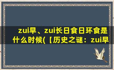 zui早、zui长日食日环食是什么时候(【历史之谜：zui早、zui长日食日环食是哪一次？】)