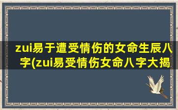 zui易于遭受情伤的女命生辰八字(zui易受情伤女命八字大揭秘，情感和婚姻运势分析！)