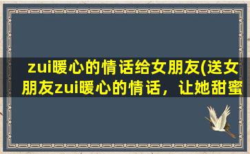 zui暖心的情话给女朋友(送女朋友zui暖心的情话，让她甜蜜一整天)