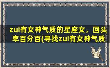 zui有女神气质的星座女，回头率百分百(寻找zui有女神气质的星座女，回头率百分百的绝佳选择)