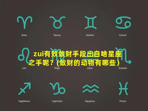 zui有效敛财手段出自啥星座之手呢？(敛财的动物有哪些）