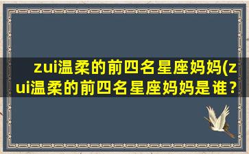 zui温柔的前四名星座妈妈(zui温柔的前四名星座妈妈是谁？他们的特点有哪些？)