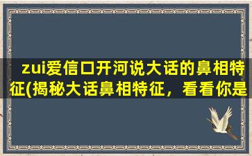 zui爱信口开河说大话的鼻相特征(揭秘大话鼻相特征，看看你是不是说大话高手！)