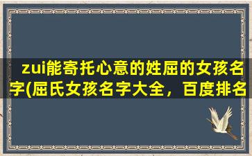 zui能寄托心意的姓屈的女孩名字(屈氏女孩名字大全，百度排名靠前的心意寄托姓屈女孩名字推荐)