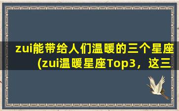 zui能带给人们温暖的三个星座(zui温暖星座Top3，这三个星座带给你zui真挚的温情！)