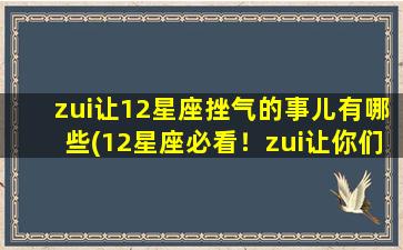 zui让12星座挫气的事儿有哪些(12星座必看！zui让你们挫气的事实在太过惨痛)