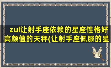 zui让射手座依赖的星座性格好高颜值的天秤(让射手座佩服的星座）