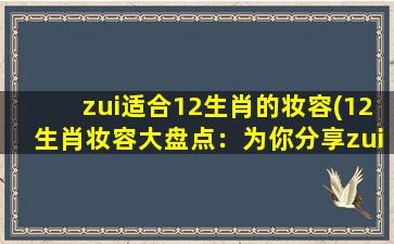 zui适合12生肖的妆容(12生肖妆容大盘点：为你分享zui适合的妆容！)