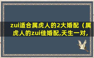 zui适合属虎人的2大婚配（属虎人的zui佳婚配,天生一对,一生幸福）