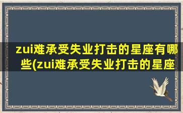 zui难承受失业打击的星座有哪些(zui难承受失业打击的星座有哪些呢）