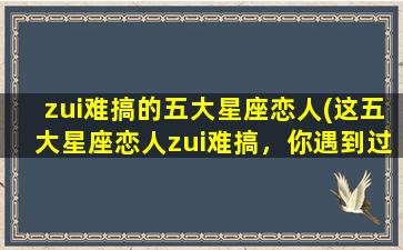 zui难搞的五大星座恋人(这五大星座恋人zui难搞，你遇到过几个？)