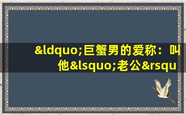 “巨蟹男的爱称：叫他‘老公’是zui棒的选择！”