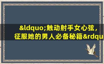 “触动射手女心弦，征服她的男人必备秘籍”