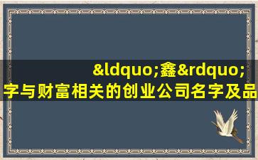 “鑫”字与财富相关的创业公司名字及品牌故事解析