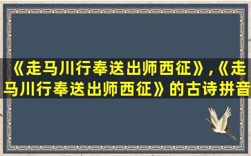 《走马川行奉送出师西征》,《走马川行奉送出师西征》的古诗拼音