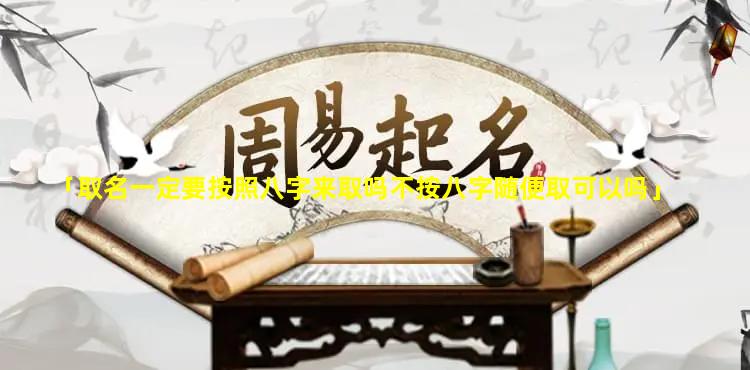 「取名一定要按照八字来取吗不按八字随便取可以吗」