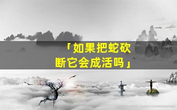 「如果把蛇砍断它会成活吗」