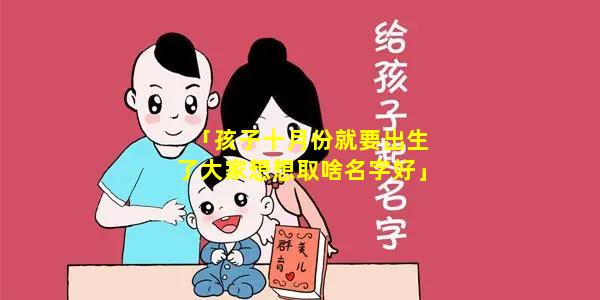 「孩子十月份就要出生了大家想想取啥名字好」